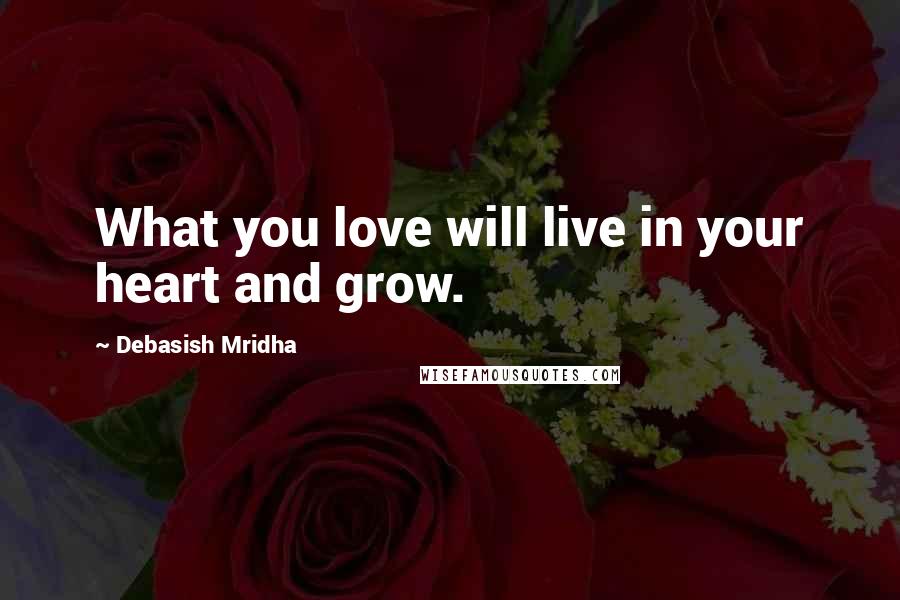 Debasish Mridha Quotes: What you love will live in your heart and grow.