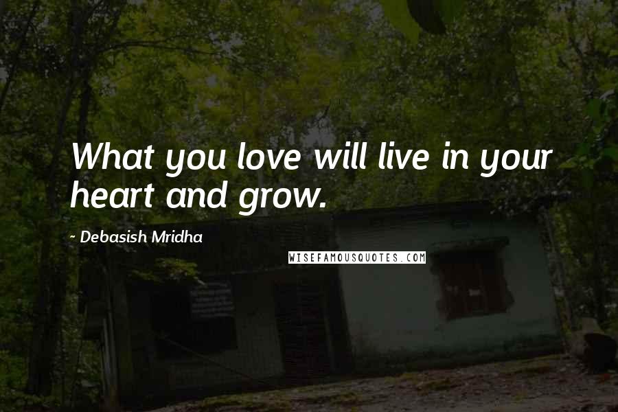 Debasish Mridha Quotes: What you love will live in your heart and grow.