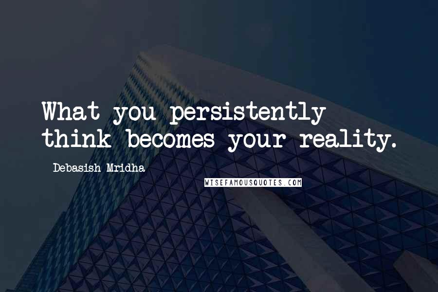 Debasish Mridha Quotes: What you persistently think becomes your reality.