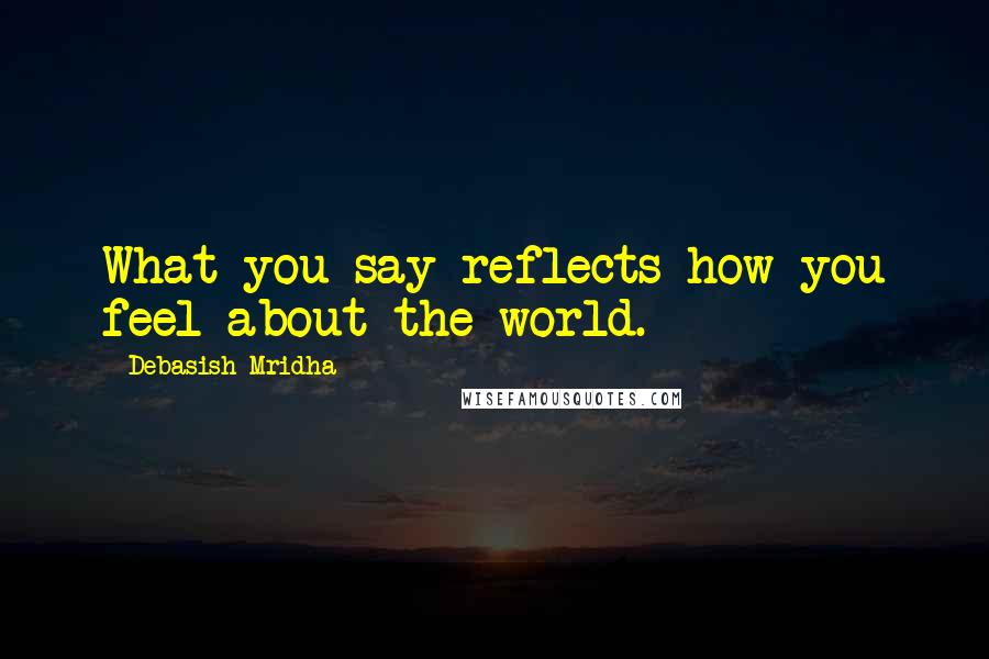 Debasish Mridha Quotes: What you say reflects how you feel about the world.