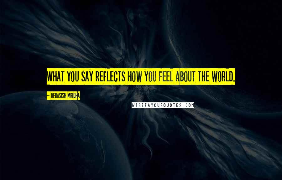 Debasish Mridha Quotes: What you say reflects how you feel about the world.