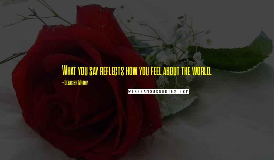 Debasish Mridha Quotes: What you say reflects how you feel about the world.