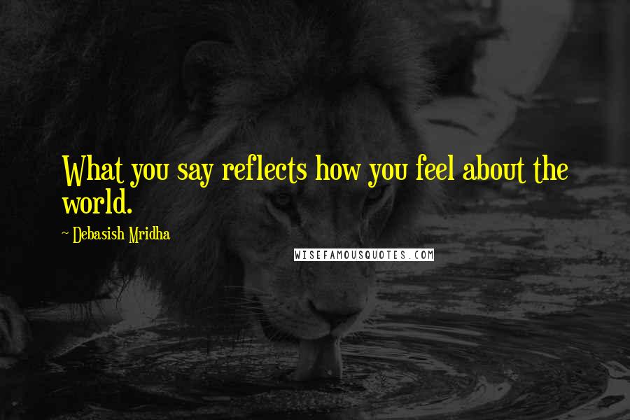 Debasish Mridha Quotes: What you say reflects how you feel about the world.