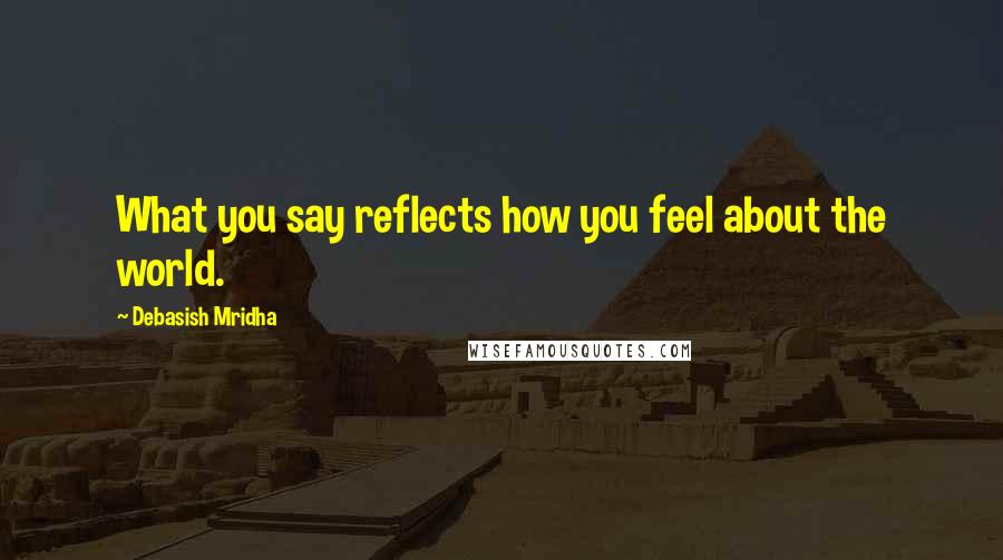 Debasish Mridha Quotes: What you say reflects how you feel about the world.