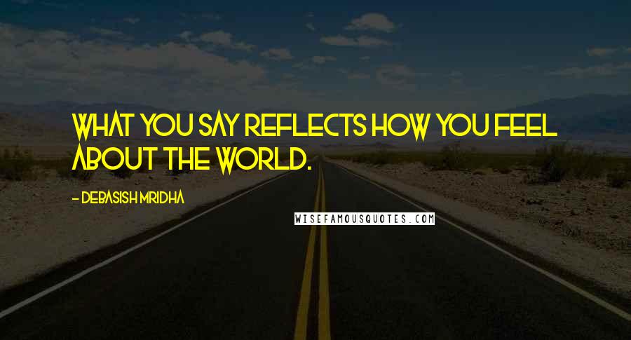 Debasish Mridha Quotes: What you say reflects how you feel about the world.