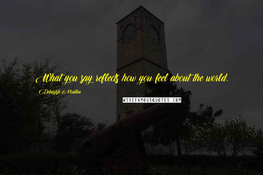 Debasish Mridha Quotes: What you say reflects how you feel about the world.