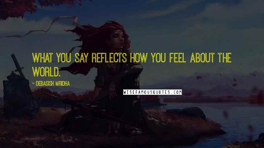 Debasish Mridha Quotes: What you say reflects how you feel about the world.