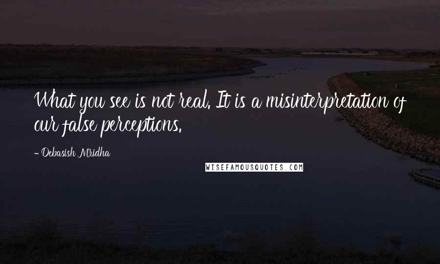 Debasish Mridha Quotes: What you see is not real. It is a misinterpretation of our false perceptions.