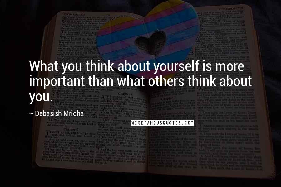Debasish Mridha Quotes: What you think about yourself is more important than what others think about you.