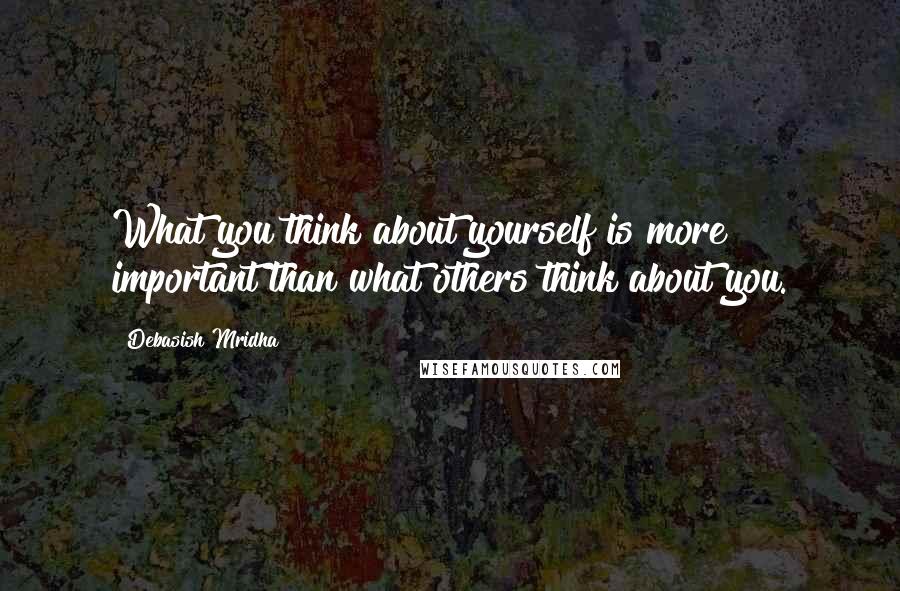 Debasish Mridha Quotes: What you think about yourself is more important than what others think about you.