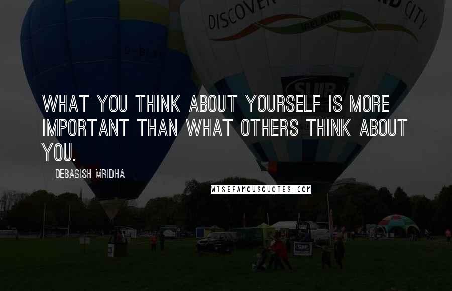 Debasish Mridha Quotes: What you think about yourself is more important than what others think about you.