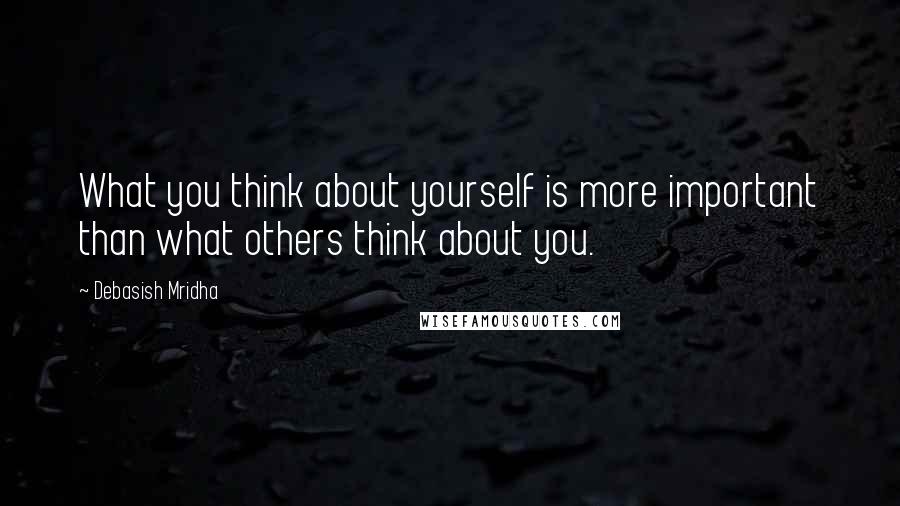 Debasish Mridha Quotes: What you think about yourself is more important than what others think about you.