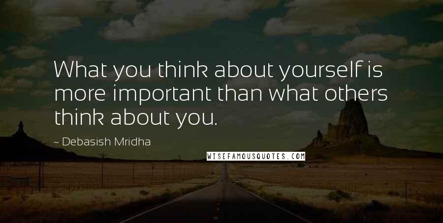 Debasish Mridha Quotes: What you think about yourself is more important than what others think about you.