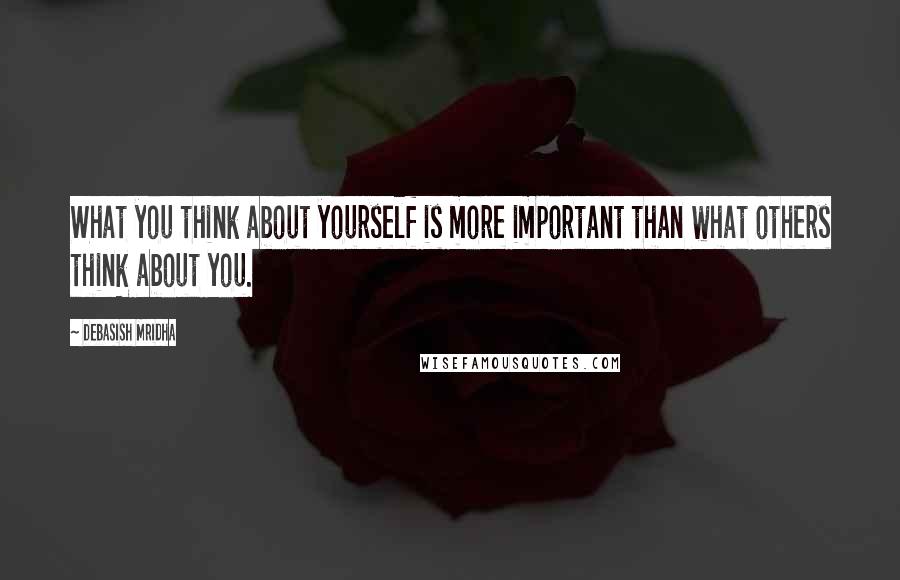 Debasish Mridha Quotes: What you think about yourself is more important than what others think about you.