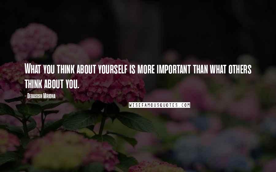 Debasish Mridha Quotes: What you think about yourself is more important than what others think about you.