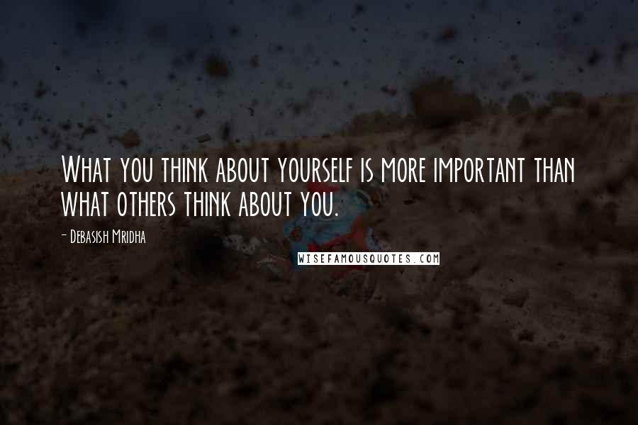 Debasish Mridha Quotes: What you think about yourself is more important than what others think about you.