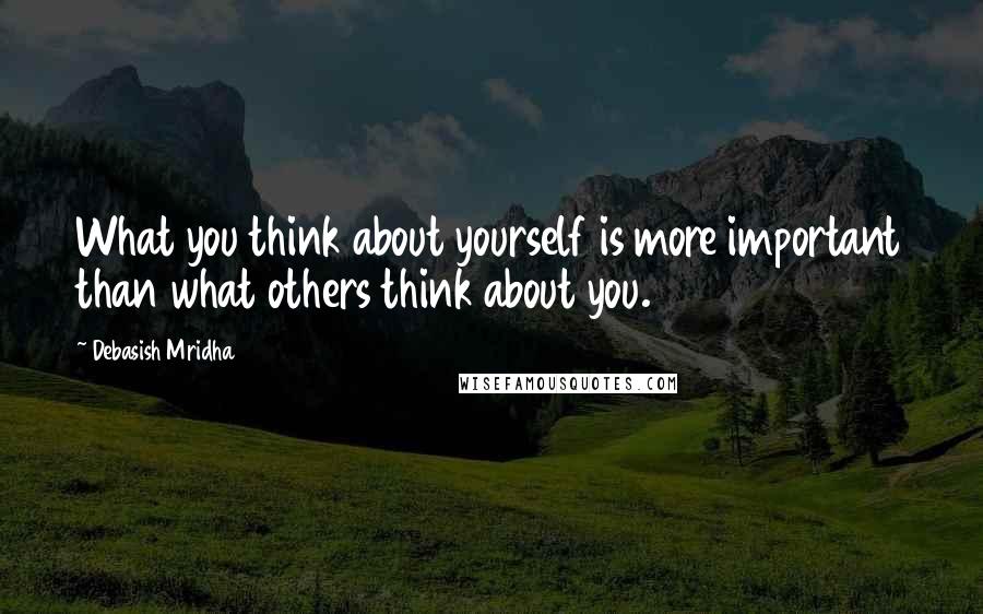 Debasish Mridha Quotes: What you think about yourself is more important than what others think about you.