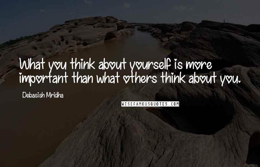 Debasish Mridha Quotes: What you think about yourself is more important than what others think about you.