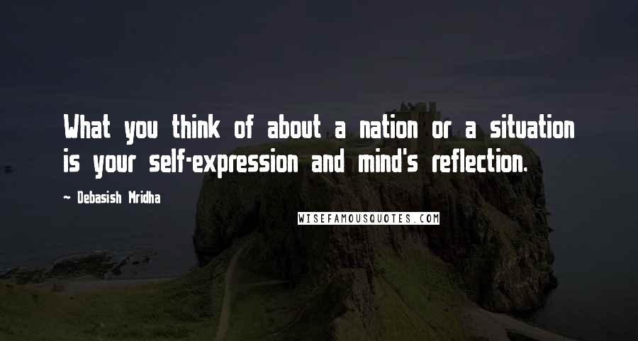 Debasish Mridha Quotes: What you think of about a nation or a situation is your self-expression and mind's reflection.