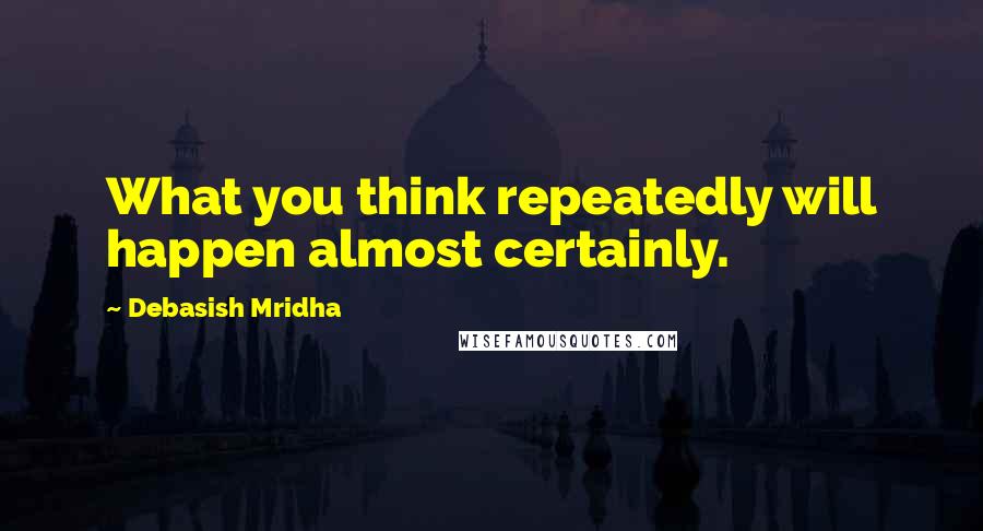 Debasish Mridha Quotes: What you think repeatedly will happen almost certainly.