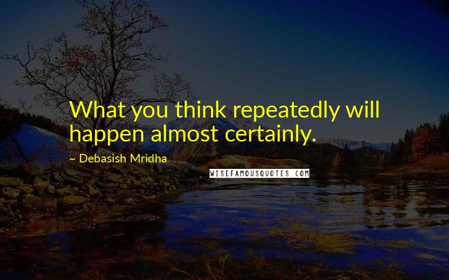 Debasish Mridha Quotes: What you think repeatedly will happen almost certainly.