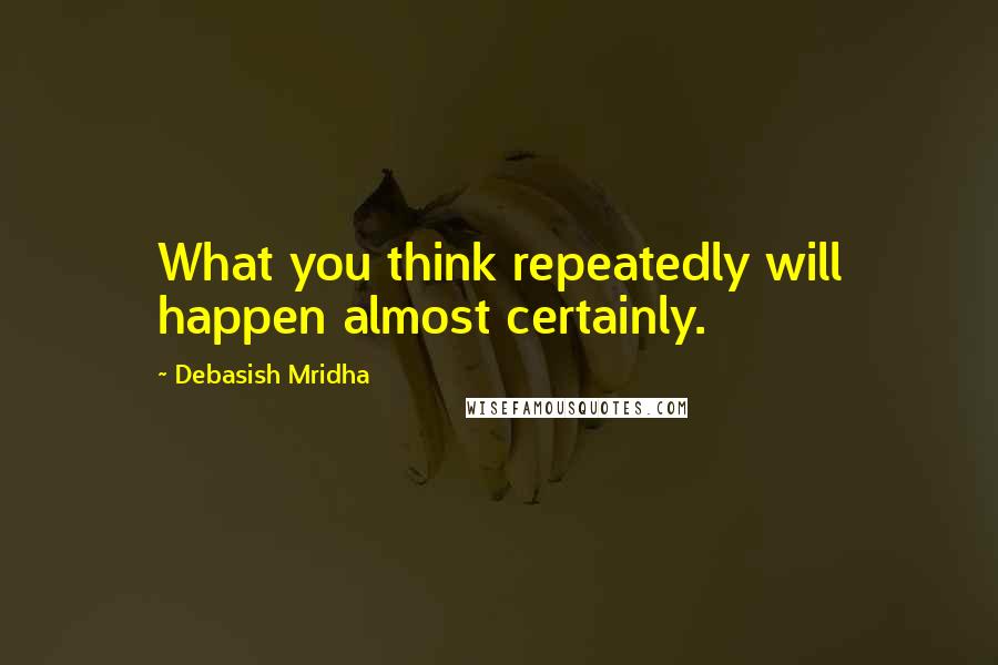 Debasish Mridha Quotes: What you think repeatedly will happen almost certainly.