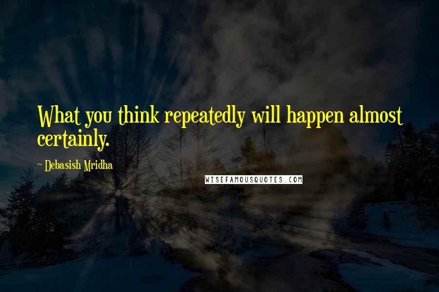 Debasish Mridha Quotes: What you think repeatedly will happen almost certainly.