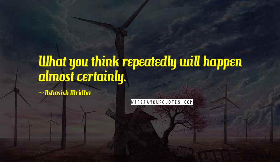 Debasish Mridha Quotes: What you think repeatedly will happen almost certainly.