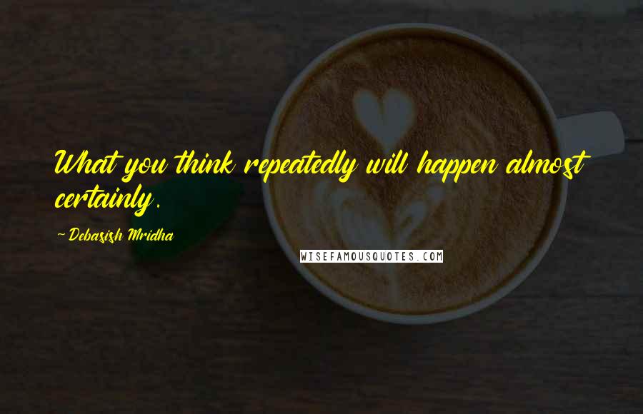 Debasish Mridha Quotes: What you think repeatedly will happen almost certainly.