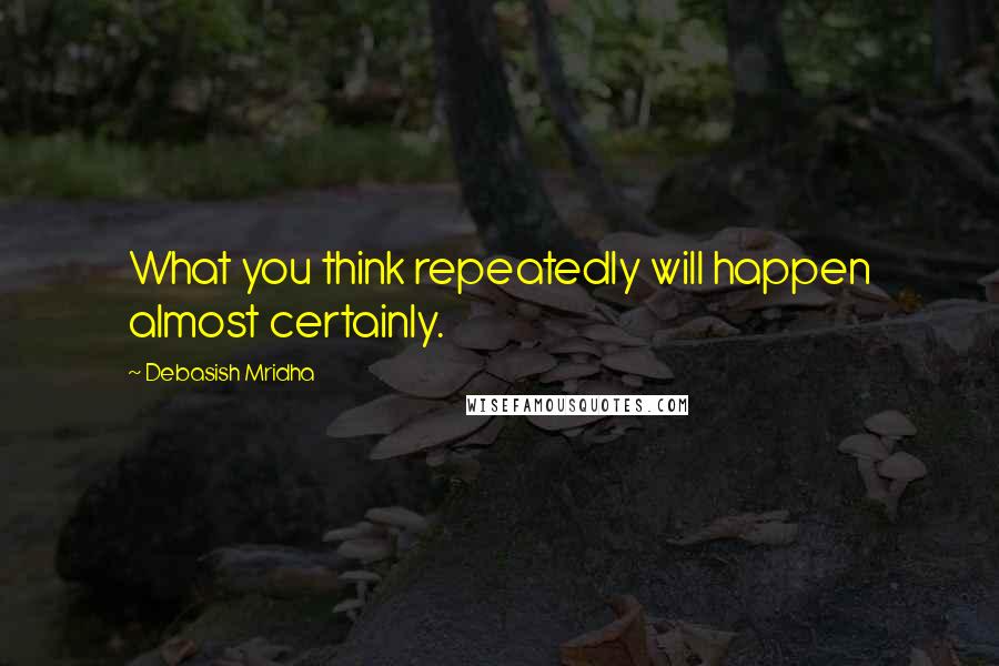 Debasish Mridha Quotes: What you think repeatedly will happen almost certainly.