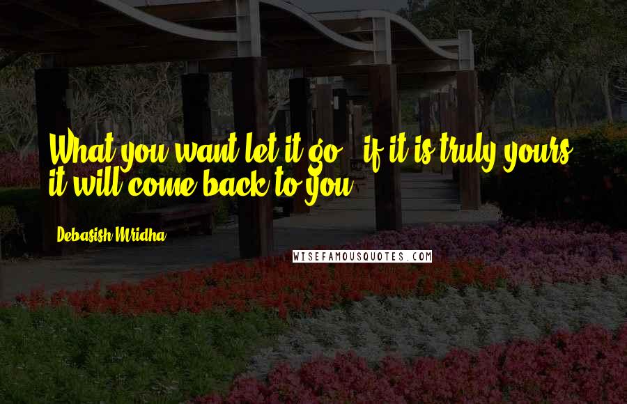 Debasish Mridha Quotes: What you want let it go., if it is truly yours, it will come back to you.