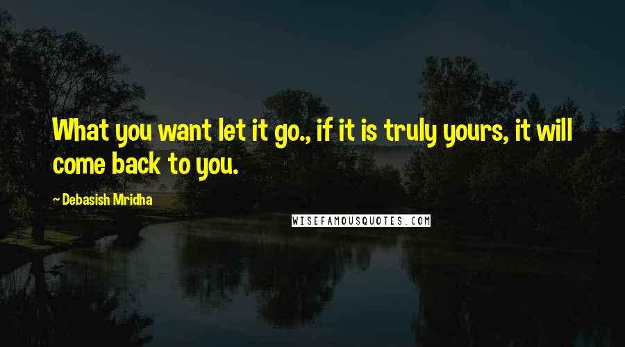 Debasish Mridha Quotes: What you want let it go., if it is truly yours, it will come back to you.