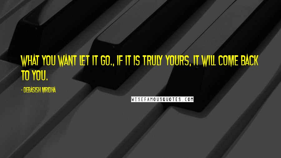 Debasish Mridha Quotes: What you want let it go., if it is truly yours, it will come back to you.