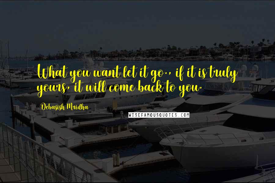 Debasish Mridha Quotes: What you want let it go., if it is truly yours, it will come back to you.