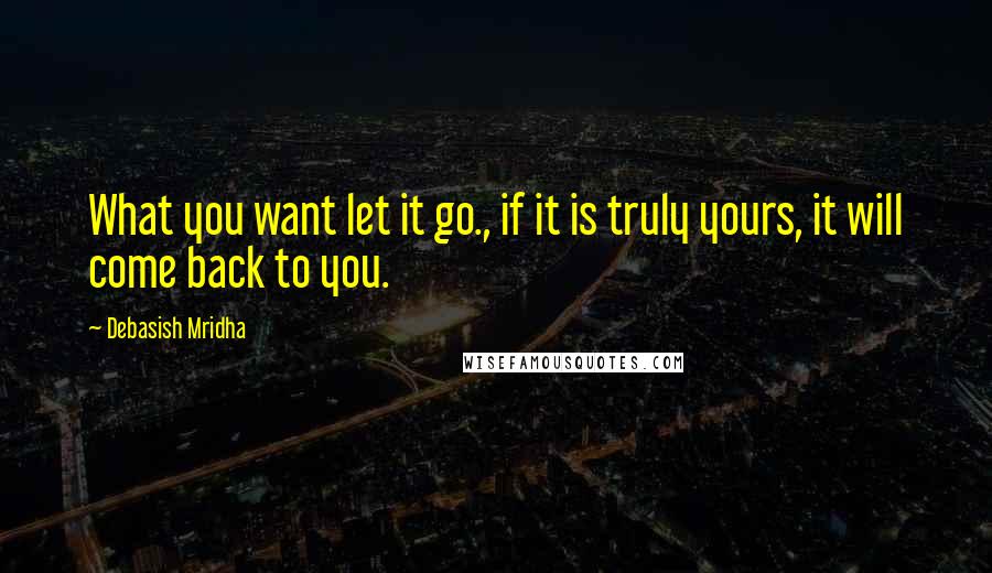 Debasish Mridha Quotes: What you want let it go., if it is truly yours, it will come back to you.