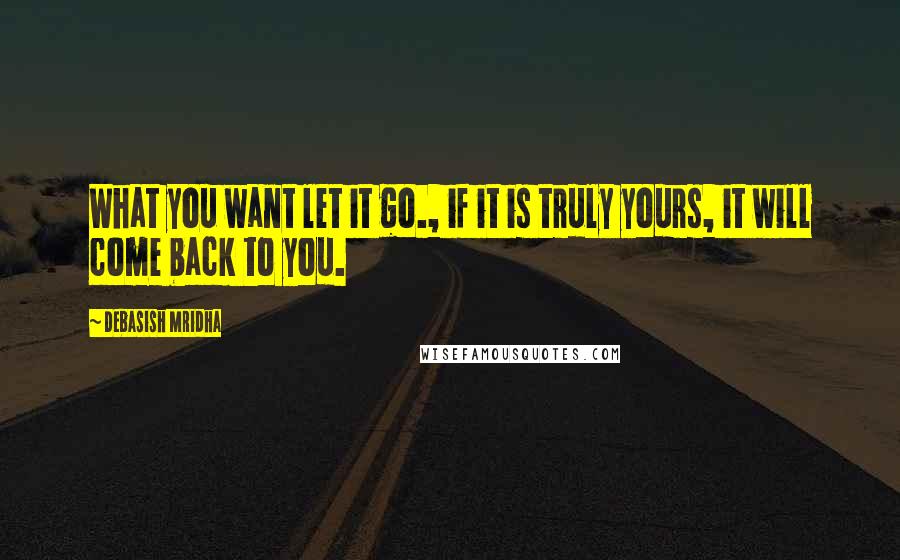 Debasish Mridha Quotes: What you want let it go., if it is truly yours, it will come back to you.