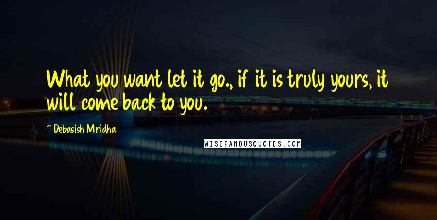 Debasish Mridha Quotes: What you want let it go., if it is truly yours, it will come back to you.