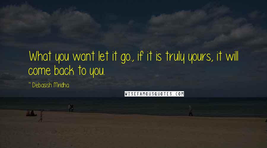 Debasish Mridha Quotes: What you want let it go., if it is truly yours, it will come back to you.