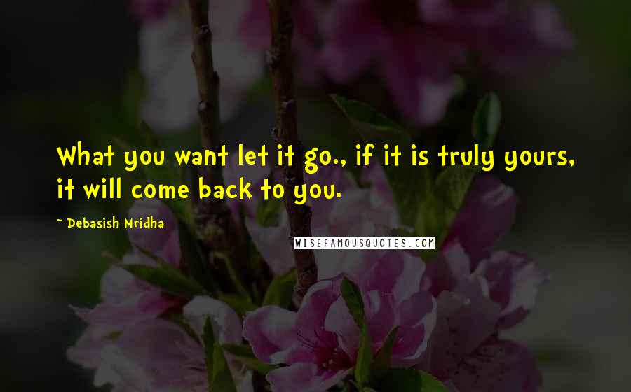 Debasish Mridha Quotes: What you want let it go., if it is truly yours, it will come back to you.