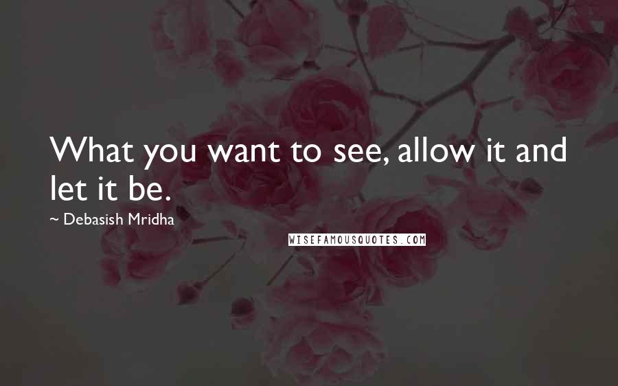 Debasish Mridha Quotes: What you want to see, allow it and let it be.