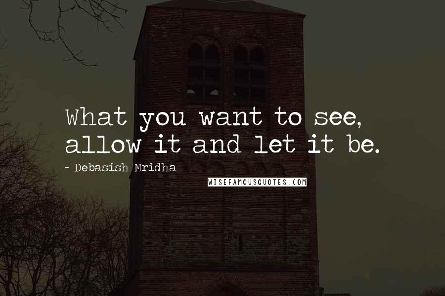 Debasish Mridha Quotes: What you want to see, allow it and let it be.