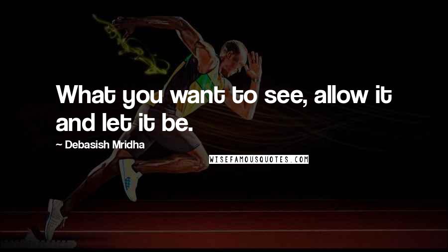 Debasish Mridha Quotes: What you want to see, allow it and let it be.