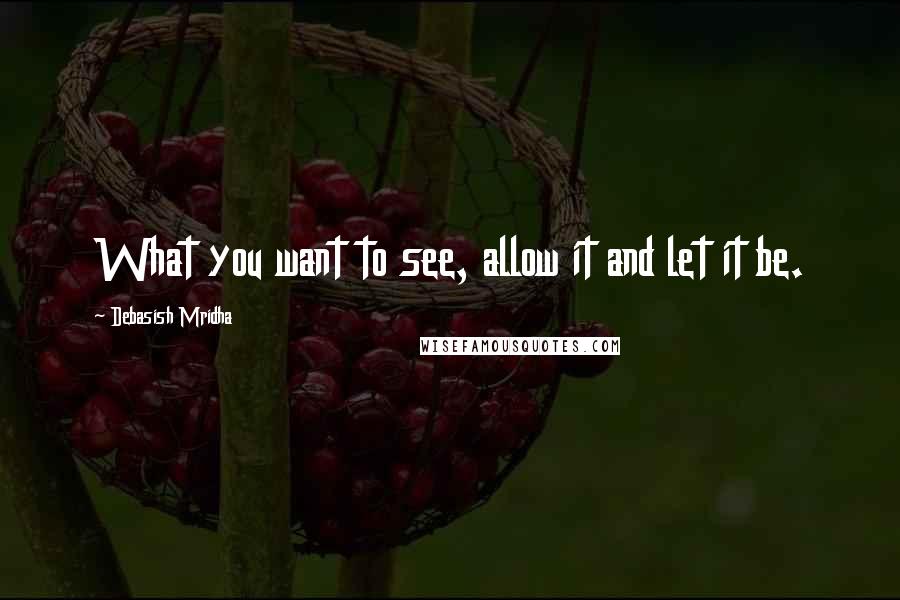 Debasish Mridha Quotes: What you want to see, allow it and let it be.
