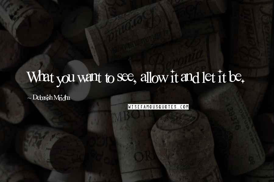 Debasish Mridha Quotes: What you want to see, allow it and let it be.