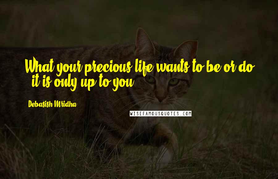 Debasish Mridha Quotes: What your precious life wants to be or do - it is only up to you.