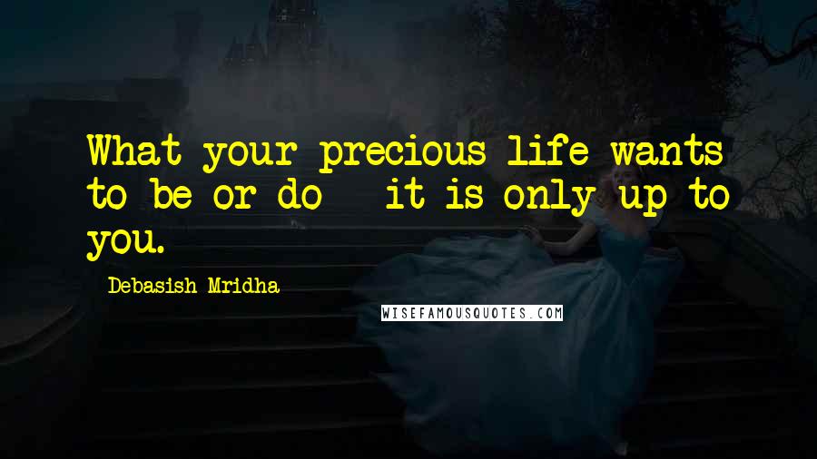 Debasish Mridha Quotes: What your precious life wants to be or do - it is only up to you.