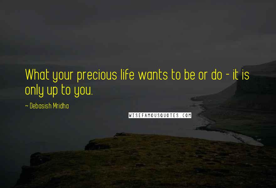 Debasish Mridha Quotes: What your precious life wants to be or do - it is only up to you.