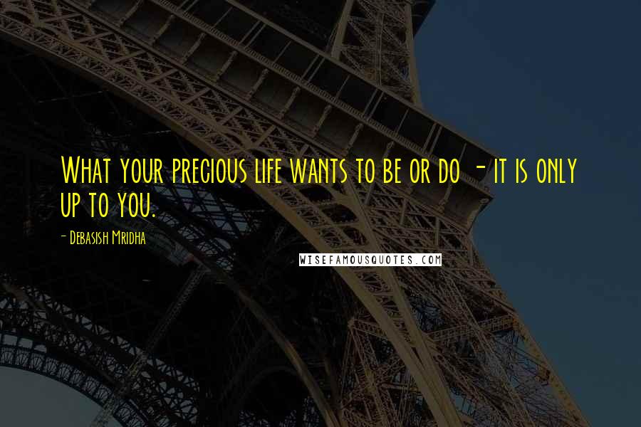 Debasish Mridha Quotes: What your precious life wants to be or do - it is only up to you.