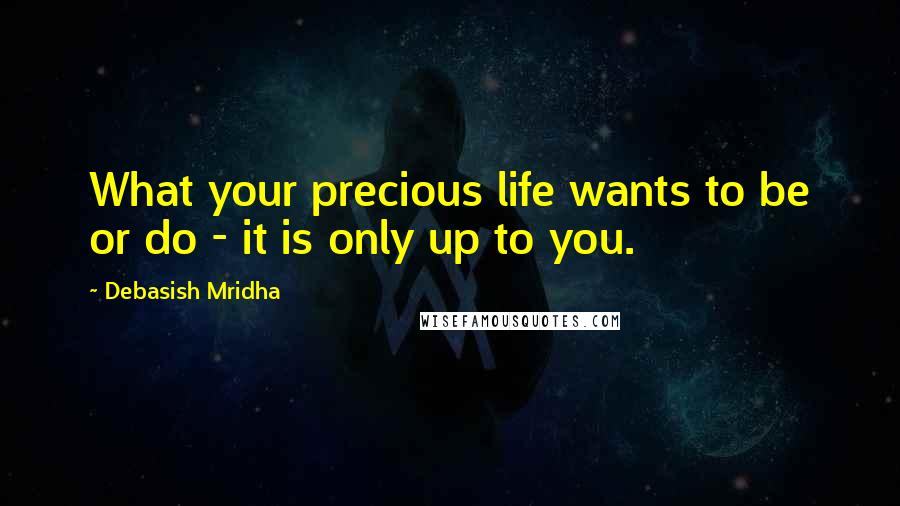 Debasish Mridha Quotes: What your precious life wants to be or do - it is only up to you.