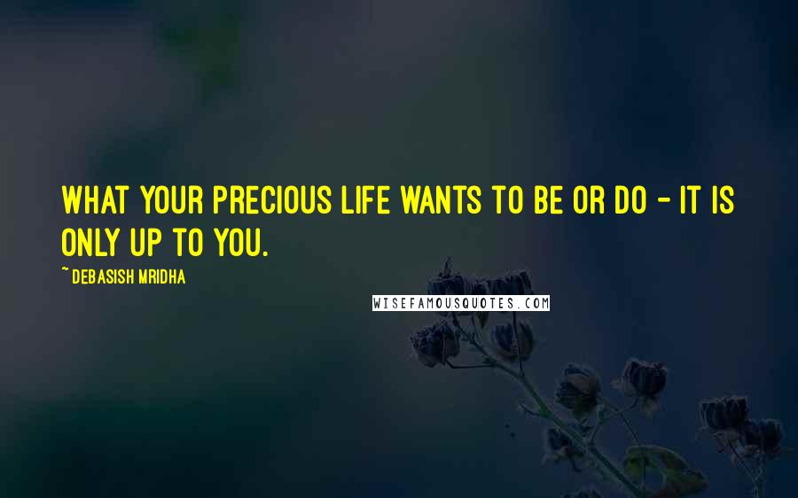 Debasish Mridha Quotes: What your precious life wants to be or do - it is only up to you.